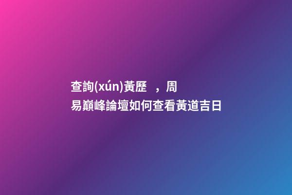 查詢(xún)黃歷，周易巔峰論壇如何查看黃道吉日(一)